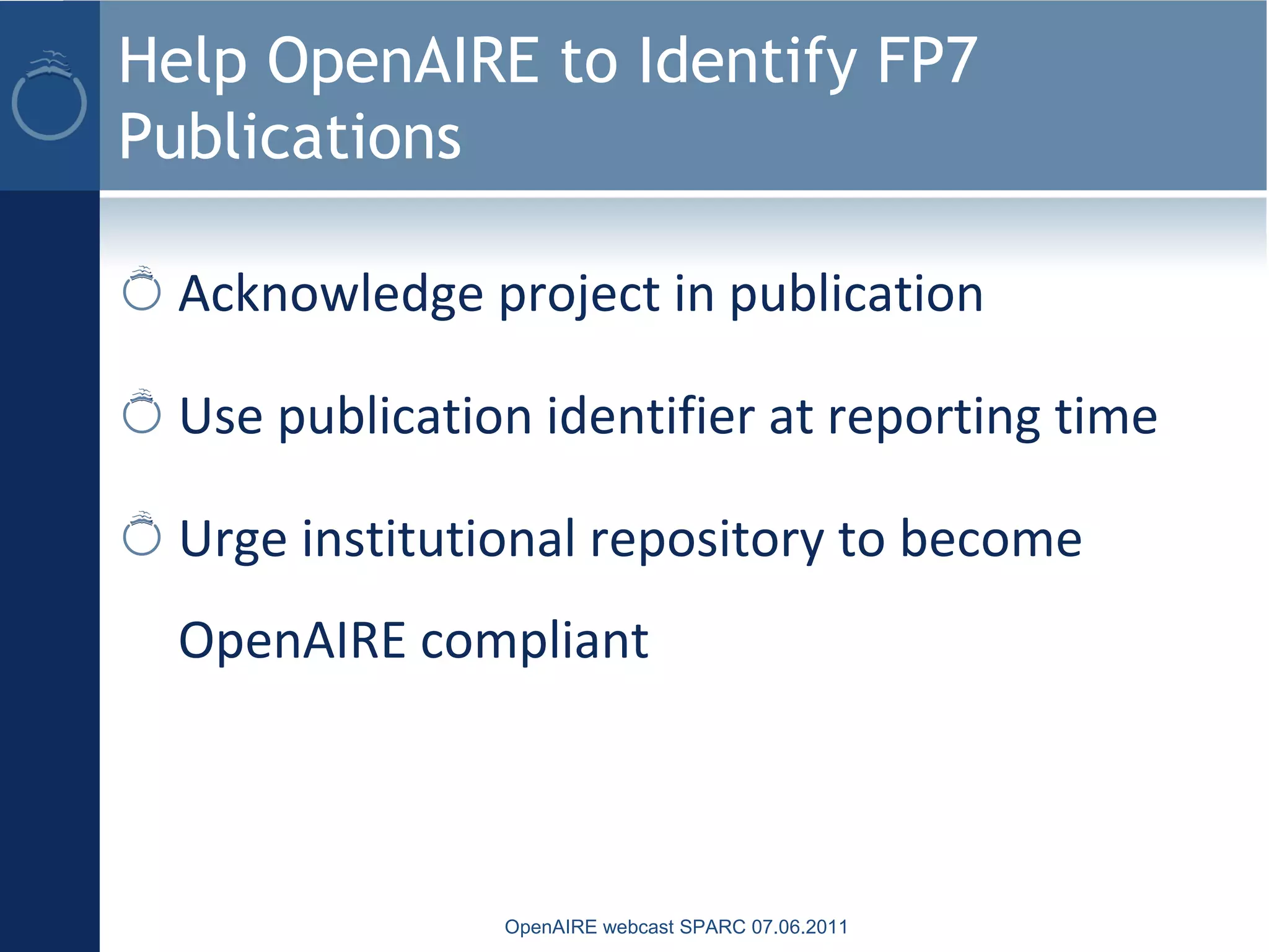 Help OpenAIRE to Identify FP7
Publications
Acknowledge project in publication
Use publication identifier at reporting time
Urge institutional repository to become
OpenAIRE compliant
OpenAIRE webcast SPARC 07.06.2011
 