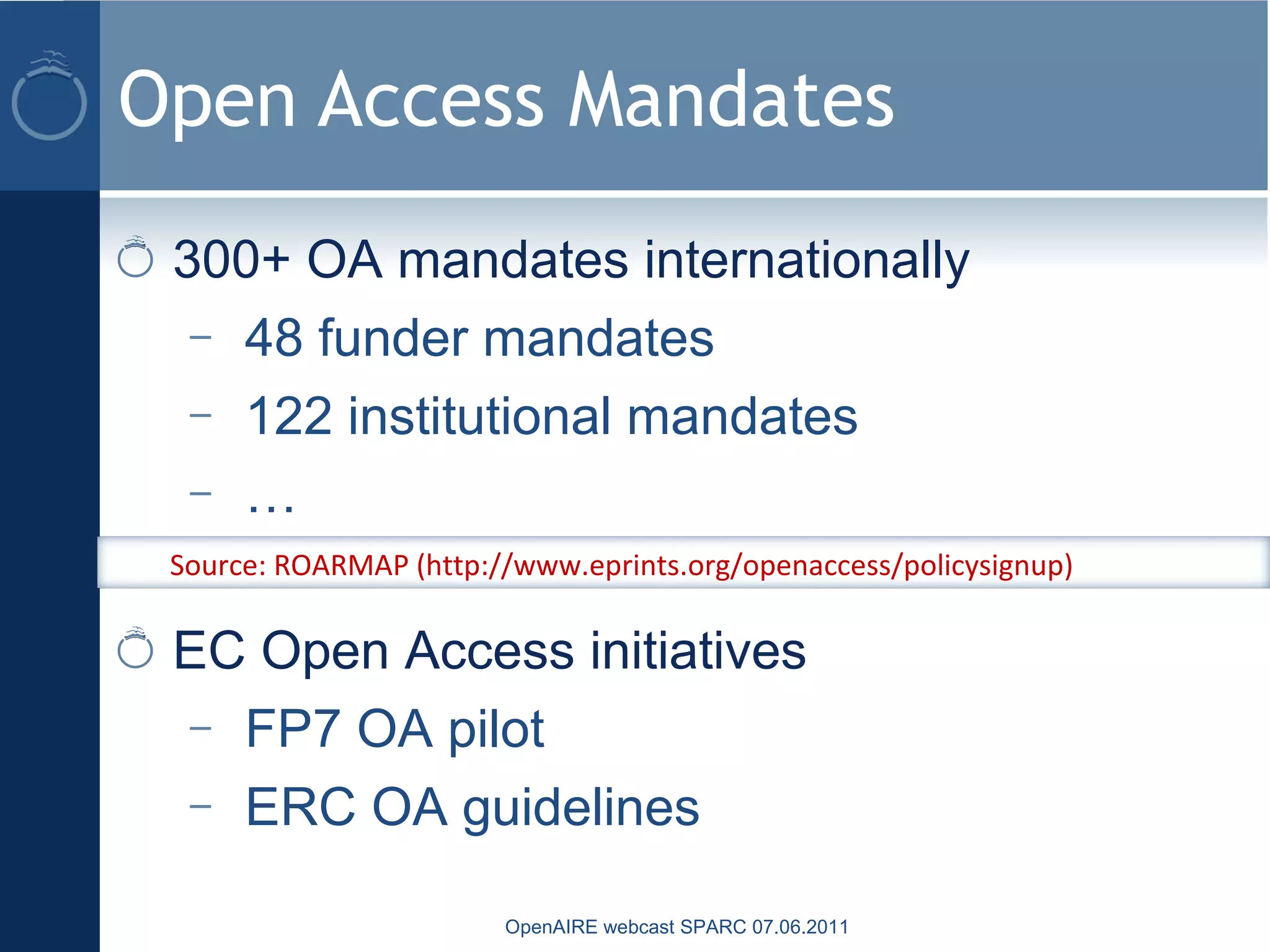 Open Access Mandates
300+ OA mandates internationally
– 48 funder mandates
– 122 institutional mandates
– …
EC Open Access initiatives
– FP7 OA pilot
– ERC OA guidelines
Source: ROARMAP (http://www.eprints.org/openaccess/policysignup)
OpenAIRE webcast SPARC 07.06.2011
 