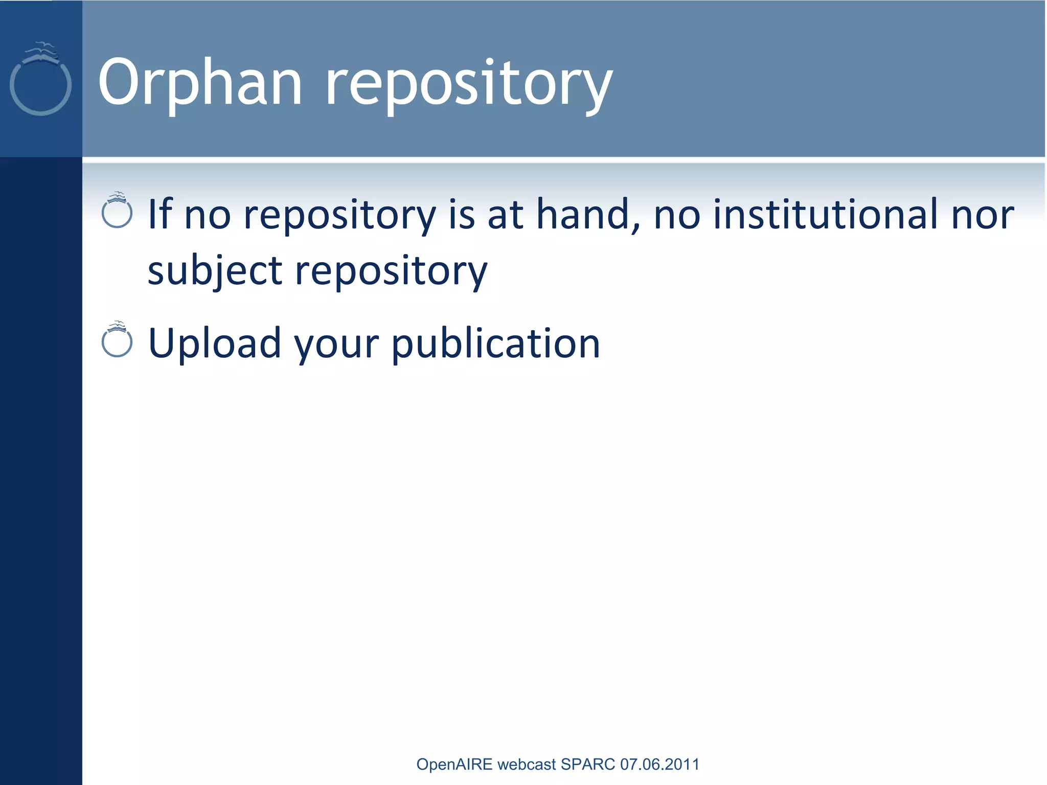 Orphan repository
If no repository is at hand, no institutional nor
subject repository
Upload your publication
OpenAIRE webcast SPARC 07.06.2011
 