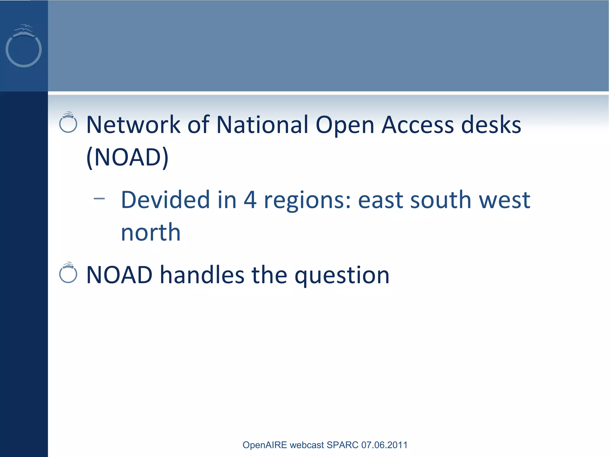 Network of National Open Access desks
(NOAD)
– Devided in 4 regions: east south west
north
NOAD handles the question
OpenAIRE webcast SPARC 07.06.2011
 