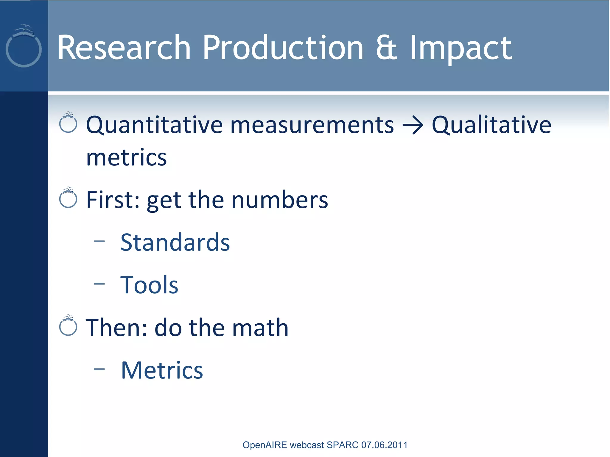 Research Production & Impact
Quantitative measurements → Qualitative
metrics
First: get the numbers
– Standards
– Tools
Then: do the math
– Metrics
OpenAIRE webcast SPARC 07.06.2011
 