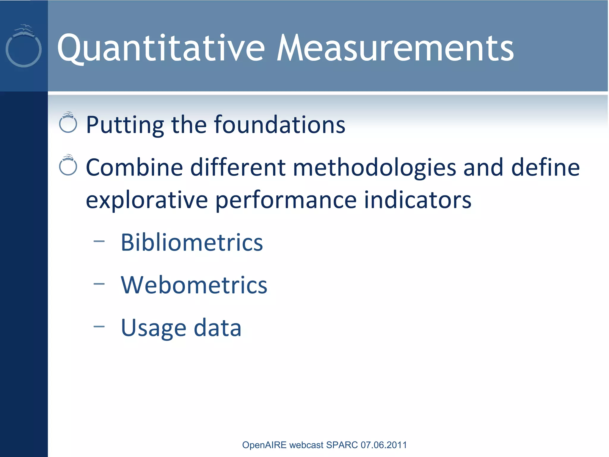 Quantitative Measurements
Putting the foundations
Combine different methodologies and define
explorative performance indicators
– Bibliometrics
– Webometrics
– Usage data
OpenAIRE webcast SPARC 07.06.2011
 
