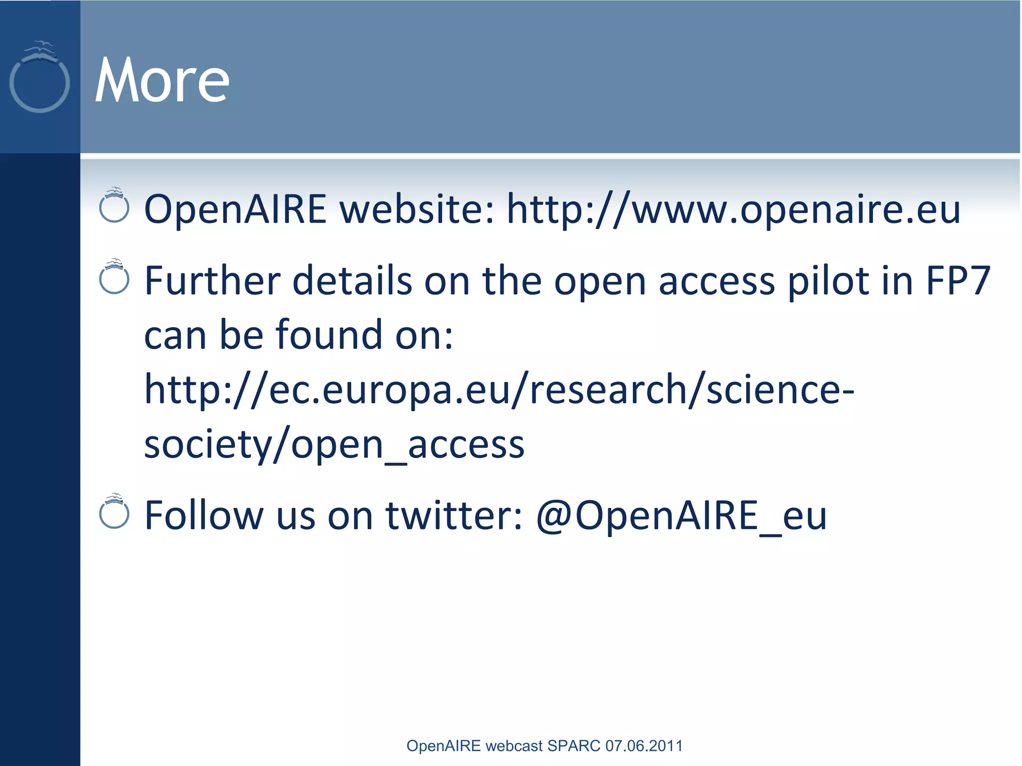 More
OpenAIRE website: http://www.openaire.eu
Further details on the open access pilot in FP7
can be found on:
http://ec.europa.eu/research/science-
society/open_access
Follow us on twitter: @OpenAIRE_eu
OpenAIRE webcast SPARC 07.06.2011
 
