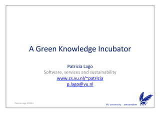A	
  Green	
  Knowledge	
  Incubator	
  
                                              Patricia	
  Lago	
  
                                So7ware,	
  services	
  and	
  sustainability	
  
                                     www.cs.vu.nl/~patricia	
  	
  
                                             p.lago@vu.nl	
  	
  


Patricia	
  Lago	
  ©2011	
  
 