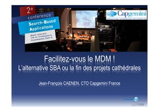 Facilitez-vous le MDM !Facilitez-vous le MDM !
L’alternative SBA ou la fin des projets cathédrales
Jean-François CAENEN, CTO Capgemini France
 
