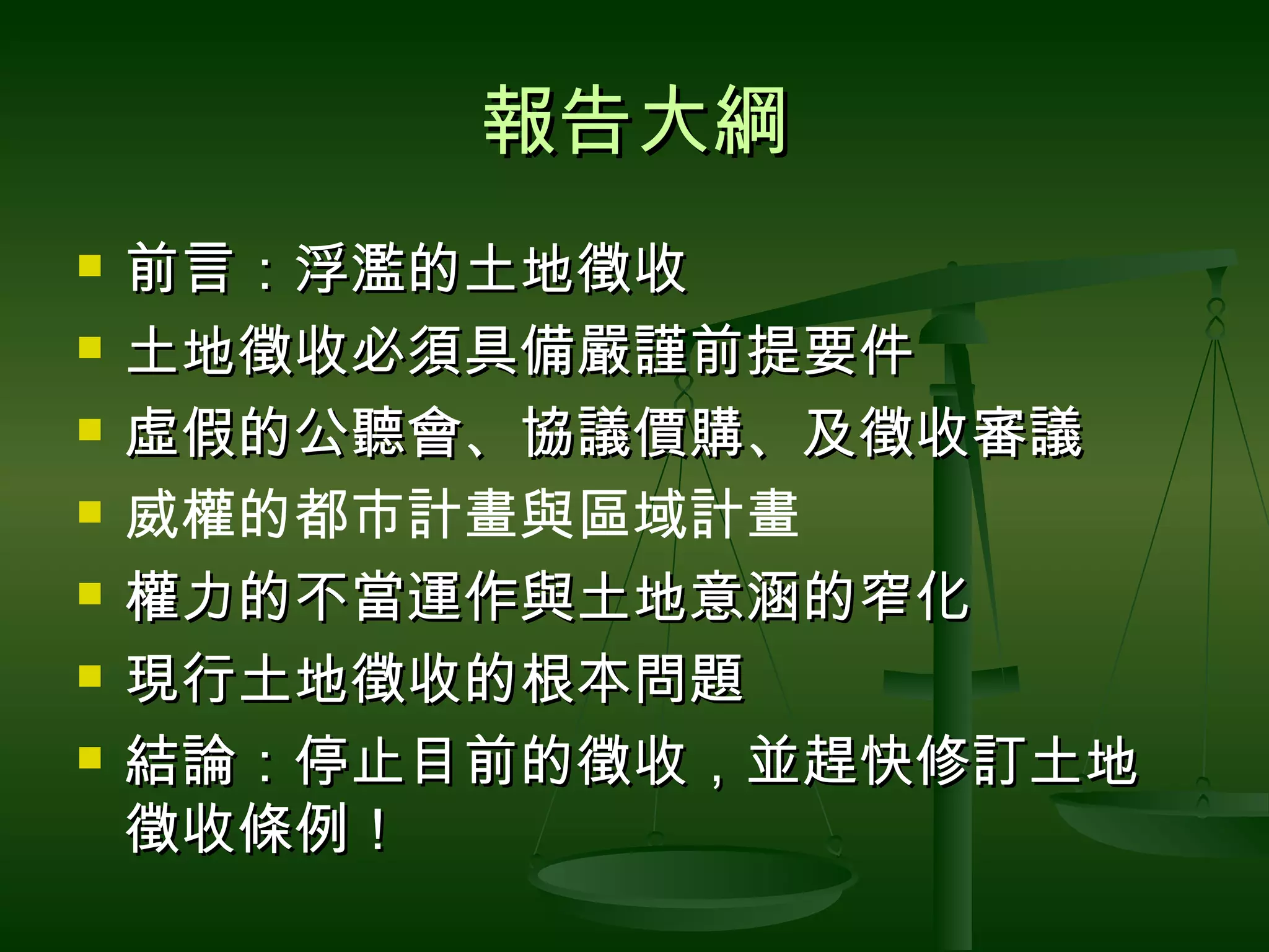 報告大綱 前言：浮濫的土地徵收 土地徵收必須具備嚴謹前提要件 虛假的公聽會、協議價購、及徵收審議 威權的都市計畫與區域計畫 權力的不當運作與土地意涵的窄化 現行土地徵收的根本問題 結論：停止目前的徵收，並趕快修訂土地徵收條例！ 