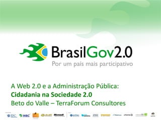 A Web 2.0 e a Administração Pública:
Cidadania na Sociedade 2.0
Beto do Valle – TerraForum Consultores
 