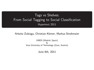 Tags vs Shelves:
From Social Tagging to Social Classiﬁcation
                    Hypertext 2011


Arkaitz Zubiaga, Christian K¨rner, Markus Strohmaier
                            o

                  UNED (Madrid, Spain)
                              &
        Graz University of Technology (Graz, Austria)


                     June 8th, 2011
 