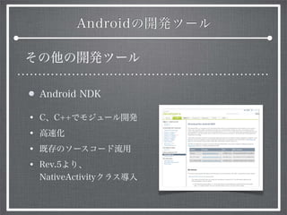 Androidの開発ツール
その他の開発ツール
Android NDK
• C、C++でモジュール開発
• 高速化
• 既存のソースコード流用
• Rev.5より、
NativeActivityクラス導入
 