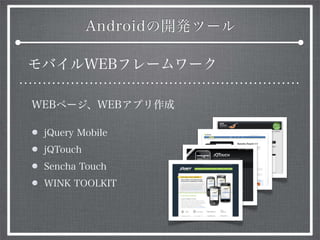 Androidの開発ツール
モバイルWEBフレームワーク
WEBページ、WEBアプリ作成
jQuery Mobile
jQTouch
Sencha Touch
WINK TOOLKIT
 