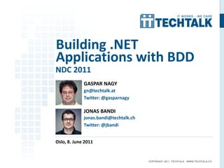 Building .NET
Applications with BDD
NDC 2011
             GASPAR NAGY
             gn@techtalk.at
             Twitter: @gasparnagy

             JONAS BANDI
             jonas.bandi@techtalk.ch
             Twitter: @jbandi


Oslo, 8. June 2011


                                       COPYRIGHT 2011, TECHTALK - WWW.TECHTALK.CH
 