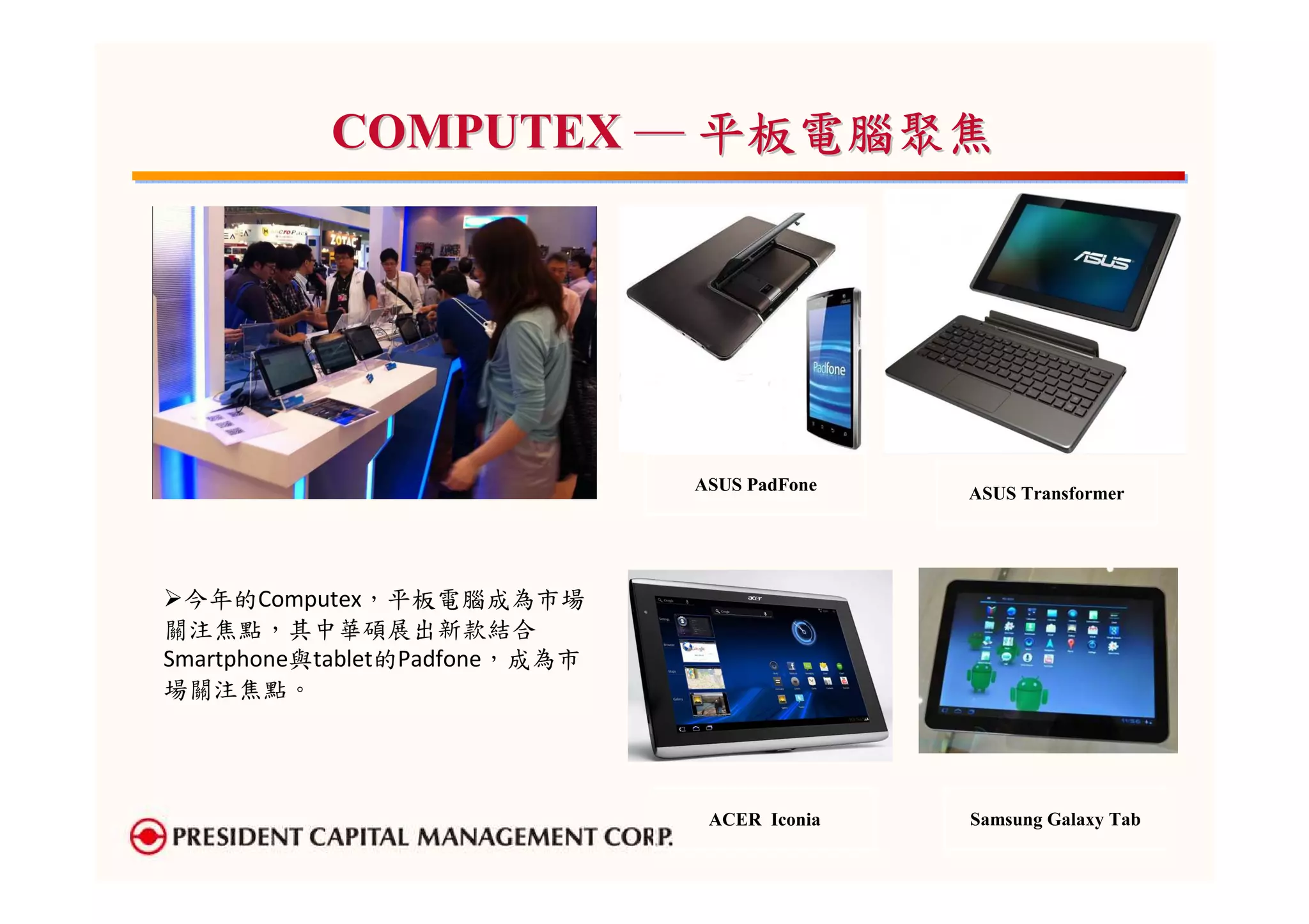 COMPUTEX ─ 平板電腦聚焦




                                ASUS PadFone   ASUS Transformer




 今年的Computex，平板電腦成為市場
關注焦點，其中華碩展出新款結合
Smartphone與tablet的Padfone，成為市
場關注焦點。




                                 ACER Iconia   Samsung Galaxy Tab
 