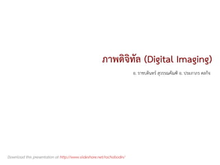ภาพดิจิทล (Digital Imaging)
                                                             ั
                                                                      อ. ราชบดินทร สุวรรณคัณฑิ อ. ประภาภร ดลกิจ




Download this presentation at http://www.slideshare.net/rachabodin/
 