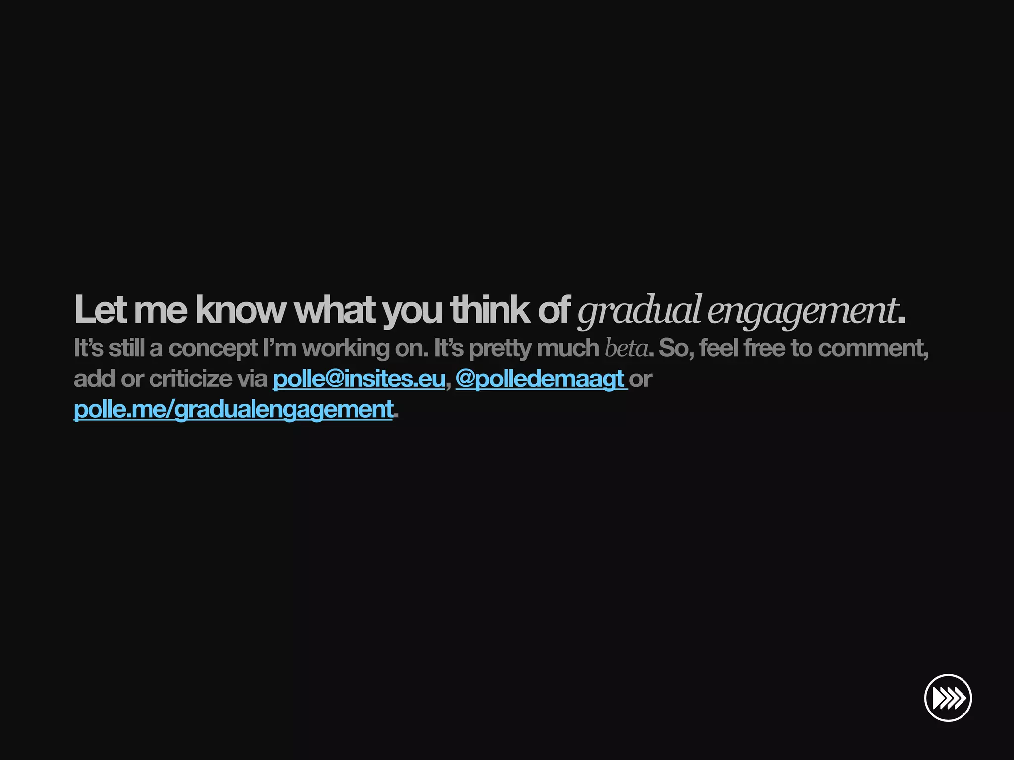 Let me know what you think of gradual engagement.
                       It’s still a concept I’m working on. It’s pretty much beta. So, feel free to comment,
                       add or criticize via polle@insites.eu, @polledemaagt or
                       polle.me/gradualengagement.
© InSites Consulting




                                                                                              Conversation readiness   19
 