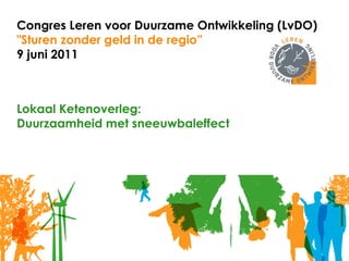 Congres Leren voor Duurzame Ontwikkeling (LvDO) &quot;Sturen zonder geld in de regio” 9 juni 2011 Lokaal Ketenoverleg: Duurzaamheid met sneeuwbaleffect 