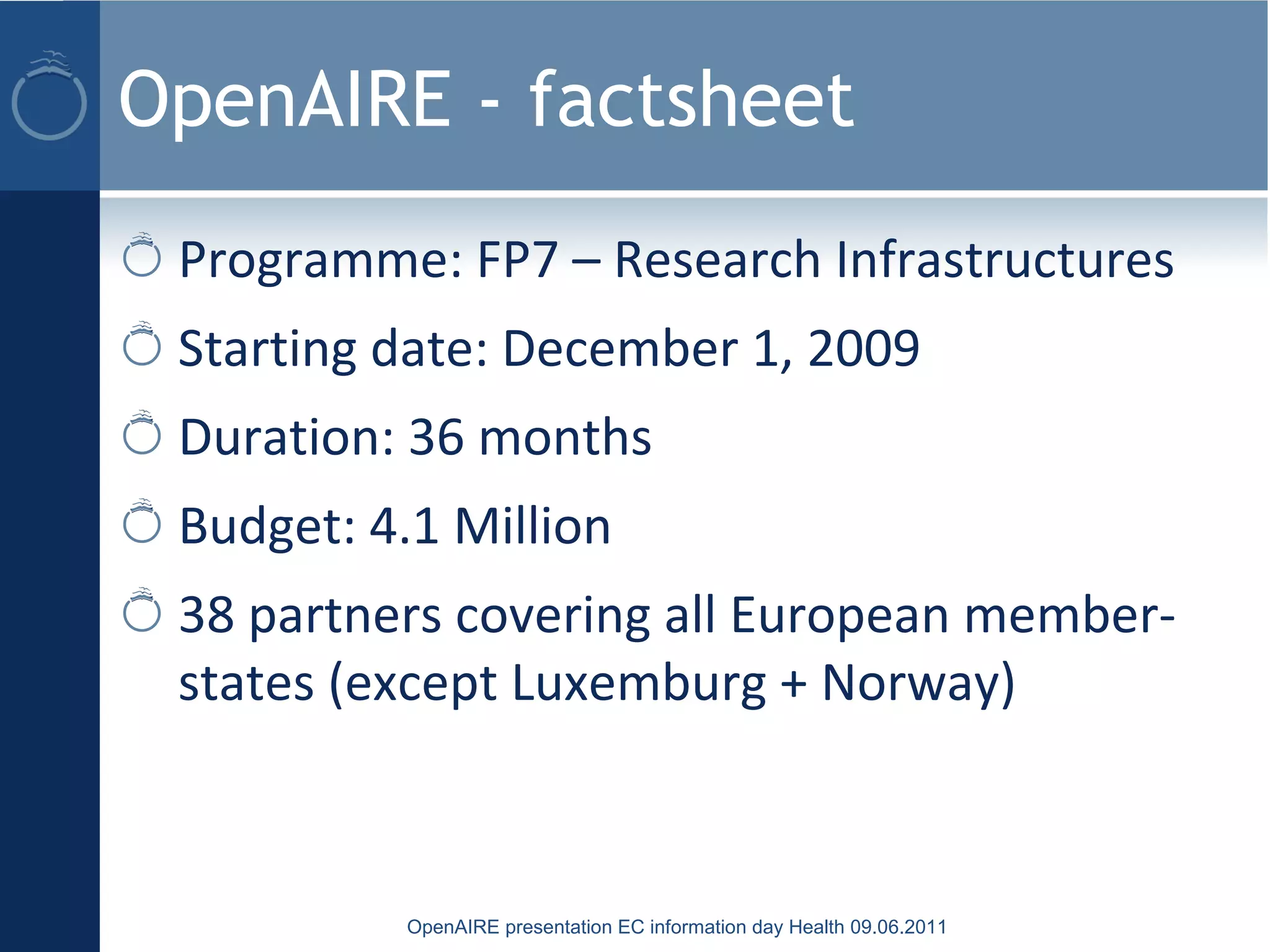 OpenAIRE - factsheet
Programme: FP7 – Research Infrastructures
Starting date: December 1, 2009
Duration: 36 months
Budget: 4.1 Million
38 partners covering all European member-
states (except Luxemburg + Norway)
OpenAIRE presentation EC information day Health 09.06.2011
 