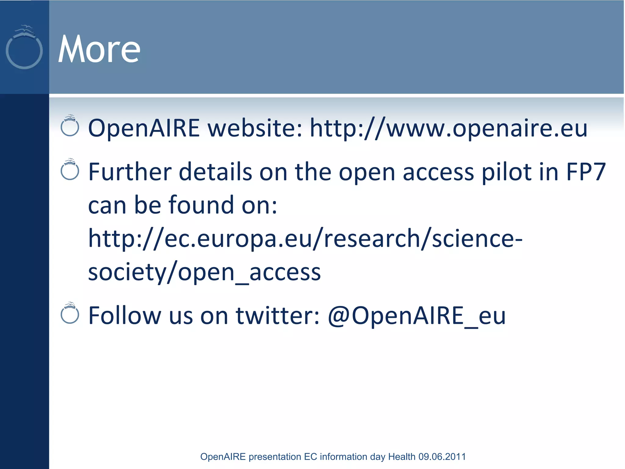 More
OpenAIRE website: http://www.openaire.eu
Further details on the open access pilot in FP7
can be found on:
http://ec.europa.eu/research/science-
society/open_access
Follow us on twitter: @OpenAIRE_eu
OpenAIRE presentation EC information day Health 09.06.2011
 