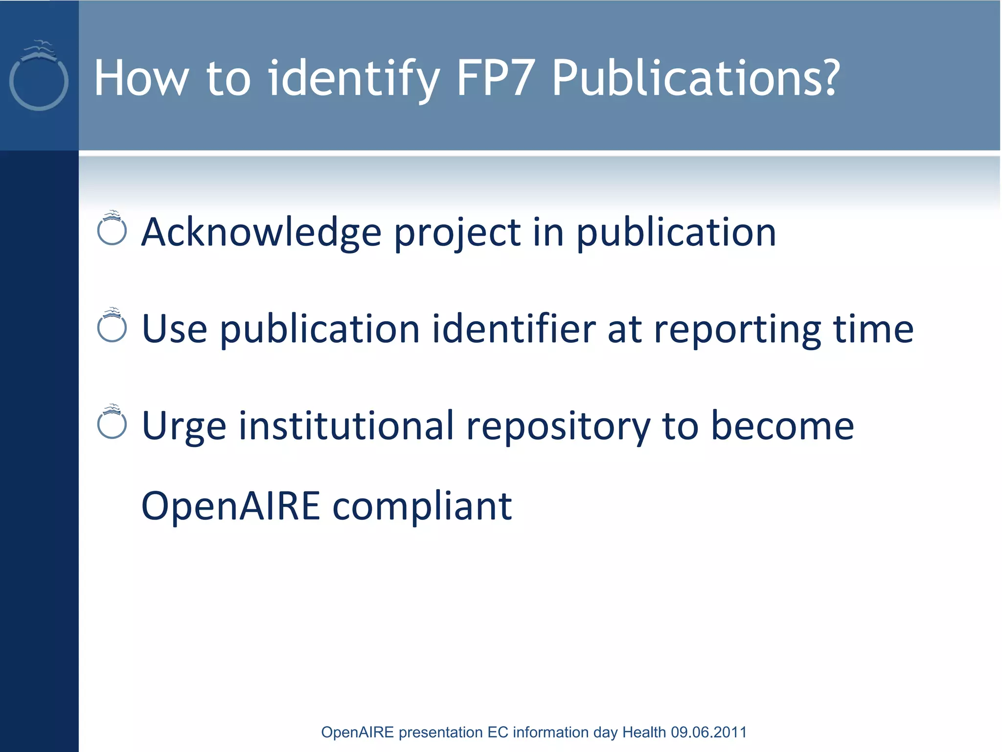 How to identify FP7 Publications?
Acknowledge project in publication
Use publication identifier at reporting time
Urge institutional repository to become
OpenAIRE compliant
OpenAIRE presentation EC information day Health 09.06.2011
 