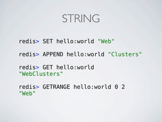 STRING
redis> SET hello:world "Web"

redis> APPEND hello:world "Clusters"

redis> GET hello:world
"WebClusters"

redis> GETRANGE hello:world 0 2
"Web"
 