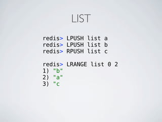 LIST
redis> LPUSH list a
redis> LPUSH list b
redis> RPUSH list c

redis> LRANGE list 0 2
1) "b"
2) "a"
3) "c
 