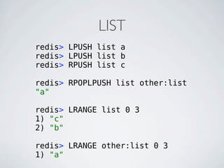 LIST
redis> LPUSH list a
redis> LPUSH list b
redis> RPUSH list c

redis> RPOPLPUSH list other:list
"a"

redis> LRANGE list 0 3
1) "c"
2) "b"

redis> LRANGE other:list 0 3
1) "a"
 