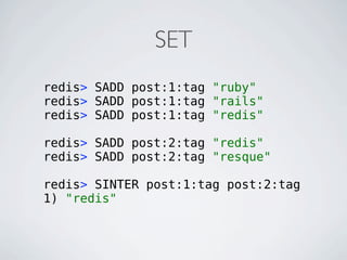 SET
redis> SADD post:1:tag "ruby"
redis> SADD post:1:tag "rails"
redis> SADD post:1:tag "redis"

redis> SADD post:2:tag "redis"
redis> SADD post:2:tag "resque"

redis> SINTER post:1:tag post:2:tag
1) "redis"
 