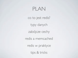 PLAN
 co to jest redis?
   typy danych
 zabjcze cechy
redis a memcached
 redis w praktyce
   tips & tricks
 