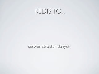 REDIS TO...



serwer struktur danych
 