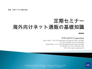 定期セミナー海外向けネット通販の基礎知識<br />WIP JAPAN Corporation<br />Tokyo Office: 1-6-8-2F Hirakawacho Chiyoda-ku Tokyo 102-0093<br />Tel...