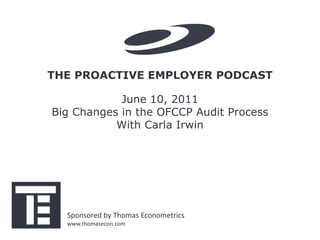 THE PROACTIVE EMPLOYER PODCAST

            June 10, 2011
Big Changes in the OFCCP Audit Process
           With Carla Irwin




  Sponsored by Thomas Econometrics
  www.thomasecon.com
 