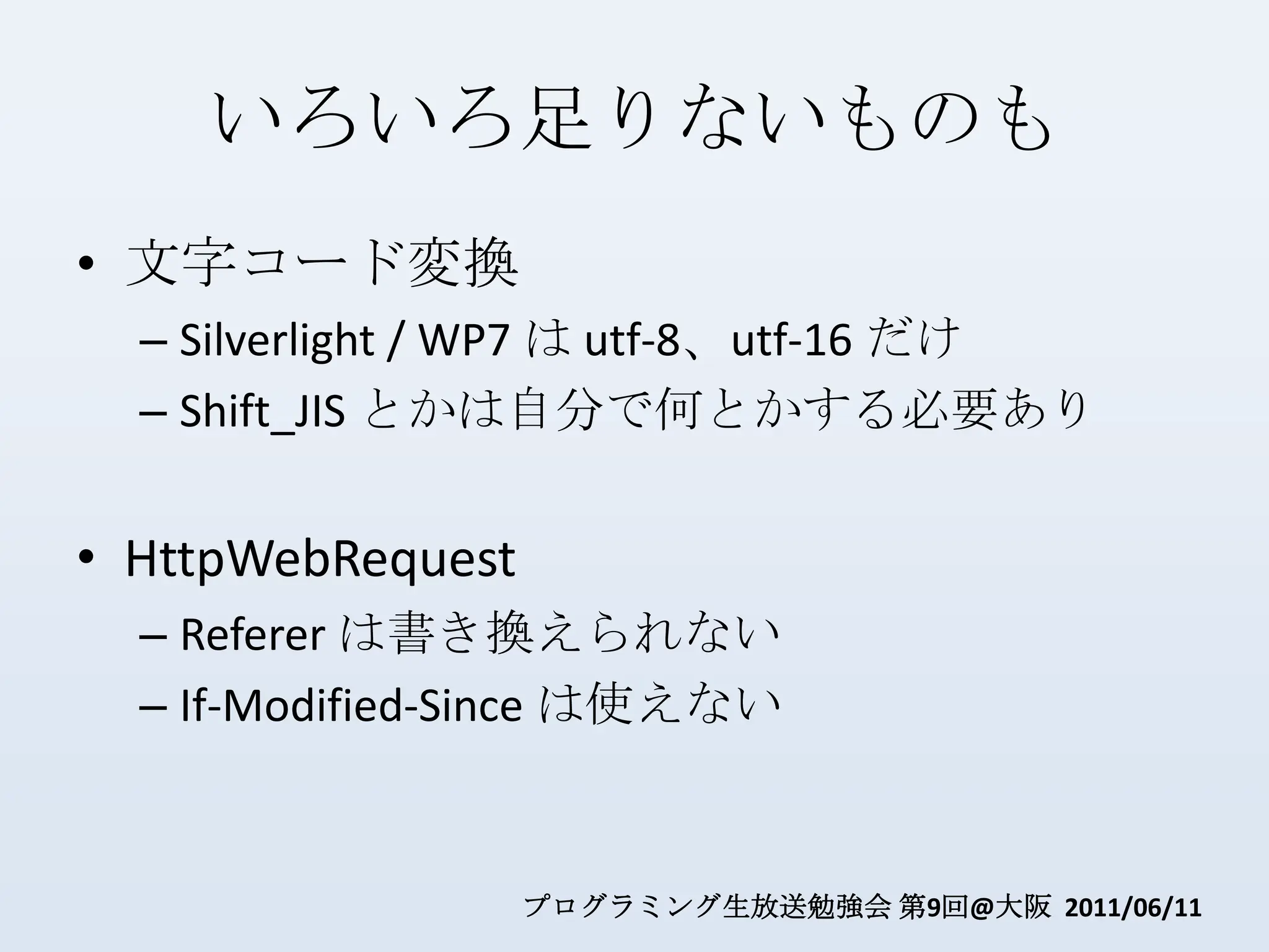 いろいろ足りないものも文字コード変換Silverlight / WP7 は utf-8、utf-16 だけShift_JISとかは自分で何とかする必要ありHttpWebRequestReferer は書き換えられないIf-Modified-Since は使えない