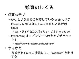 QΤ
? Ҫʥ
C UVC ȤҎˌꤷƤ Web 
C Kernel 2.6.20 Խ Linux 
Linux
? uvc ɥ饤Ф򥳥ѥ뤹йŤΤǤ OK
C fswebcam( `ץ󥽩`Υץ㥽
 )
? http://www.firestorm.cx/fswebcam/
? ꤫
C  Linux ˽ӾAơ fswebcam g

 