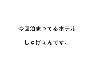 今回泊まってるホテル
しゅげぇんです。
 