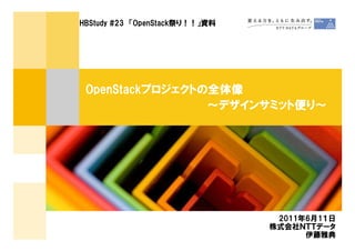 HBStudy #23 「OpenStack祭り！！」資料




 OpenStackプロジェクトの全体像
                 ～デザインサミット便り～




                                 2011年6月1１日
                                株式会社ＮＴＴデータ
                                      伊藤雅典
 