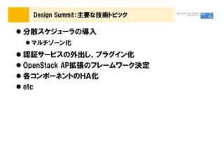 Design Summit：主要な技術トピック

分散スケジューラの導入
 マルチゾーン化
認証サービスの外出し、プラグイン化
OpenStack AP拡張のフレームワーク決定
各コンポーネントのＨＡ化
etc
 