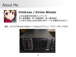 About Me
           @imksoo / Kirino Minato
           ȤPμg(󥸥˥)
           rPBrP\ár\OӋ
           ȤꤢMicrosoft/EMC/HP`Фäʤ


 Oracle Solaris 11 Expressǥȥ``äƤޤ




                        2
 