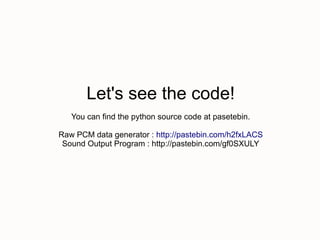 Let's see the code!
   You can find the python source code at pasetebin.

Raw PCM data generator : http://pastebin.com/h2fxLACS
 Sound Output Program : http://pastebin.com/gf0SXULY
 