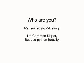 Who are you?
Ransui Iso @ X-Listing.

 I'm Common Lisper,
But use python heavily.
 