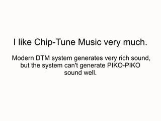 I like Chip-Tune Music very much.
Modern DTM system generates very rich sound,
  but the system can't generate PIKO-PIKO
                 sound well.
 