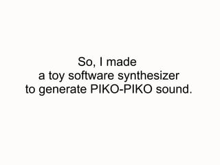So, I made
   a toy software synthesizer
to generate PIKO-PIKO sound.
 