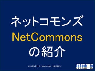 ネットコモンズ
NetCommons
  の紹介
  2011年6月11日 Weekly CMS 大和田健一
 