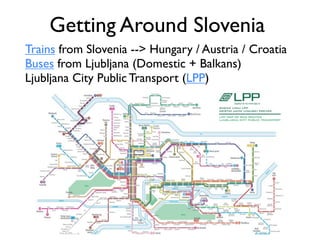 Getting Around Slovenia
Trains from Slovenia --> Hungary / Austria / Croatia
Buses from Ljubljana (Domestic + Balkans)
Ljubljana City Public Transport (LPP)
 
