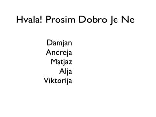 Hvala! Prosim Dobro Je Ne

      Damjan
     Andreja
       Matjaz
          Alja
     Viktorija
 