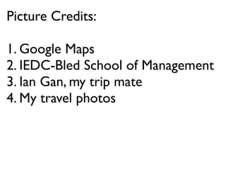Picture Credits:

1. Google Maps
2. IEDC-Bled School of Management
3. Ian Gan, my trip mate
4. My travel photos
 
