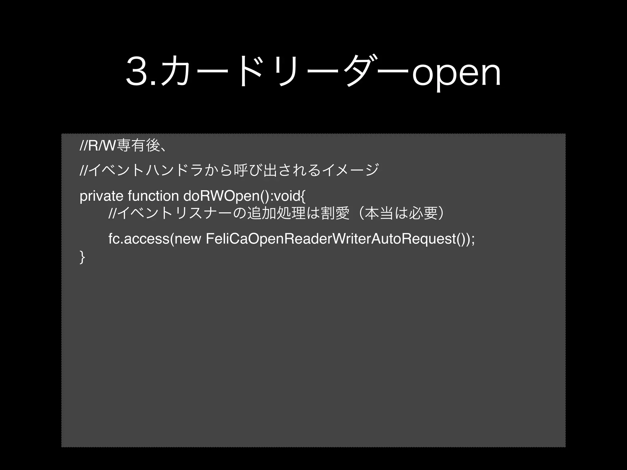 //R/W
//
private function doRWOpen():void{
!    //
!    fc.access(new FeliCaOpenReaderWriterAutoRequest());
}
 