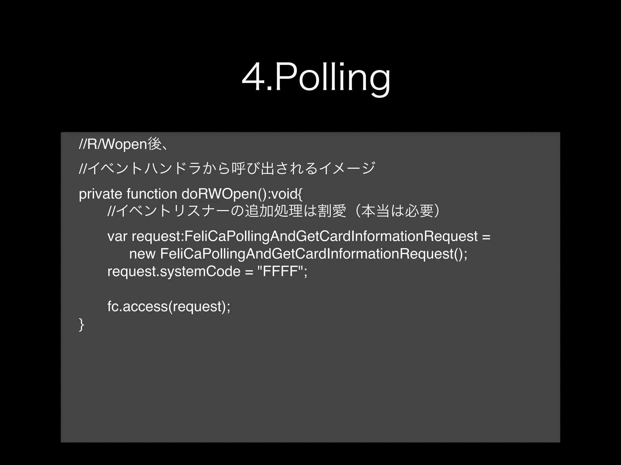 //R/Wopen
//
private function doRWOpen():void{
!    //
!    var request:FeliCaPollingAndGetCardInformationRequest =
!    ! new FeliCaPollingAndGetCardInformationRequest();
!    request.systemCode = "FFFF";

!    fc.access(request);
}
 
