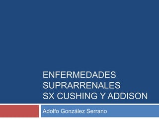 ENFERMEDADES
SUPRARRENALES
SX CUSHING Y ADDISON
Adolfo González Serrano
 