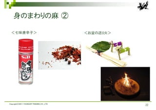 身のまわりの麻 ②

 ＜七味唐辛子＞                                     ＜お盆の送り火＞




Copyright(C)2011 YOUNGOR TRADING CO., LTD.
                                                        22
 