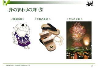 身のまわりの麻 ③
        ＜横綱の綱＞                               ＜下駄の鼻緒 ＞   ＜花火の火薬 ＞




Copyright(C)2011 YOUNGOR TRADING CO., LTD.
                                                                   23
 