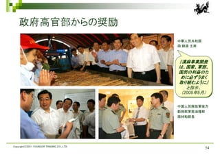 政府高官部からの奨励
                                             中華人民共和国
                                             胡 錦濤 主席



                                             『漢麻事業開発
                                             『漢麻事業開発
                                             は、国家、軍部、
                                             は、国家、軍部、
                                             国民の利益のた
                                             国民の利益のた
                                             めに必ずうまく
                                              めに必ずうまく
                                             取り組むように』
                                             取り組むように』
                                                と指示。
                                                と指示。
                                              （2005年5月）
                                              （2005年5月）

                                             中国人民解放軍後方
                                             勤務部軍需油糧部
                                             周林和部長




Copyright(C)2011 YOUNGOR TRADING CO., LTD.
                                                        54
 